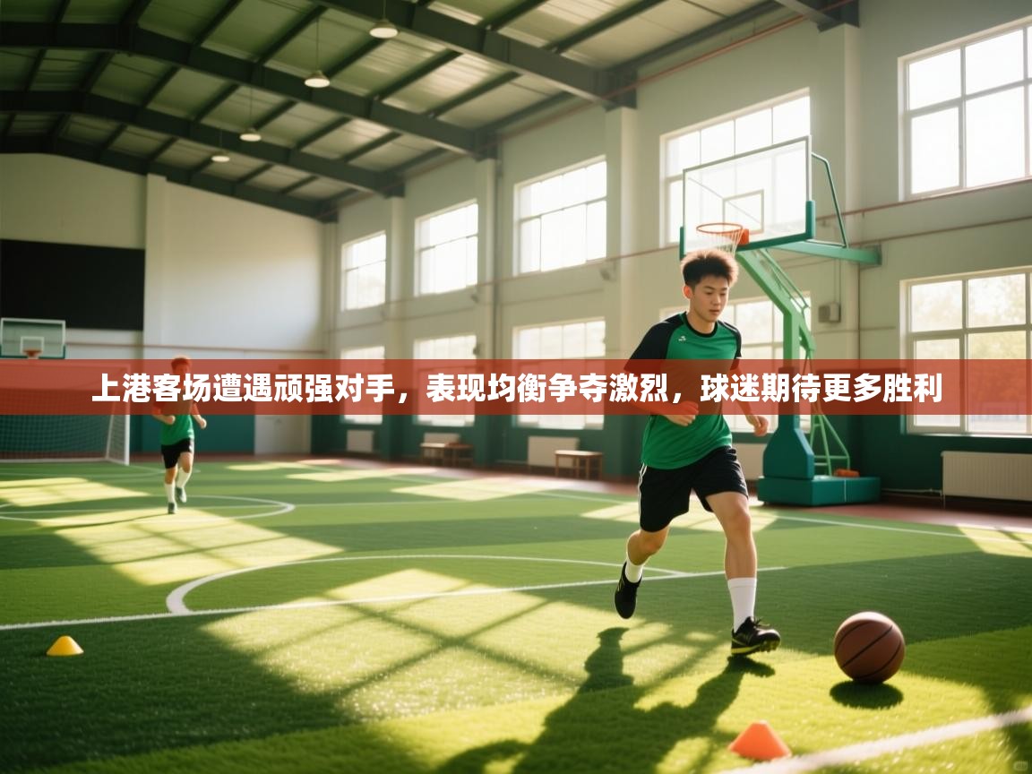 上港客场遭遇顽强对手,表现均衡争夺激烈,球迷期待更多胜利 第2张