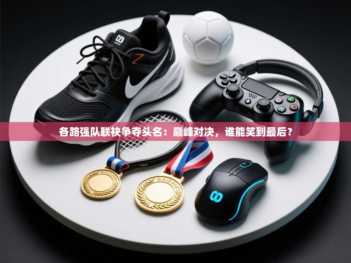 各路强队联袂争夺头名：巅峰对决，谁能笑到最后？  第2张